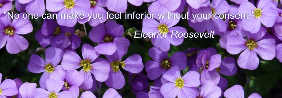 "No one can make you feel inferior without your consent." Eleanor Roosevelt