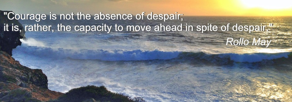 "Courage is not the absence of despair; it is, rather, the capacity to move ahead in spite of despair." Rollo May